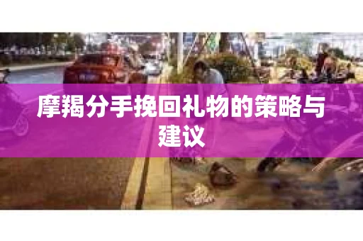 摩羯分手挽回礼物的策略与建议