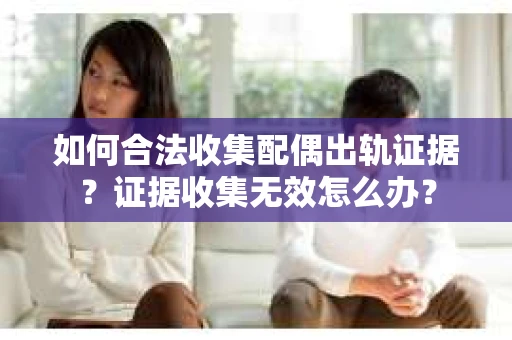 如何合法收集配偶出轨证据?证据收集无效怎么办? 如何合法收集配偶出轨证据?证据收集无效怎么办?