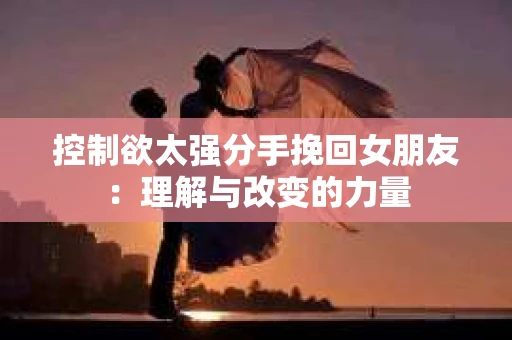 控制欲太强分手挽回女朋友：理解与改变的力量