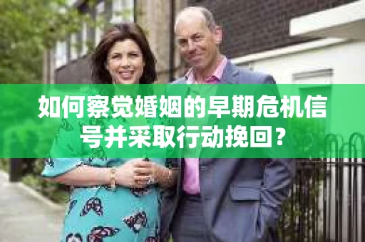 如何察觉婚姻的早期危机信号并采取行动挽回？