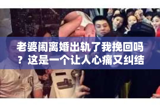 老婆闹离婚出轨了我挽回吗？这是一个让人心痛又纠结的问题。在这个问题上，我想要和大家分享一些我的看法和经验。