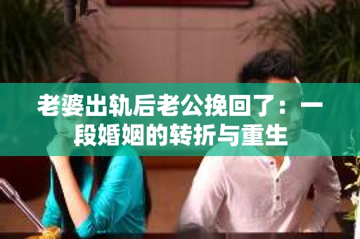 老婆出轨后老公挽回了：一段婚姻的转折与重生