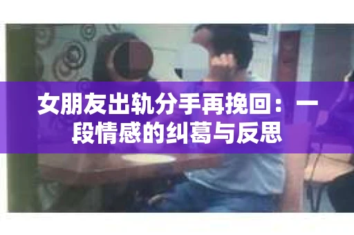 女朋友出轨分手再挽回：一段情感的纠葛与反思