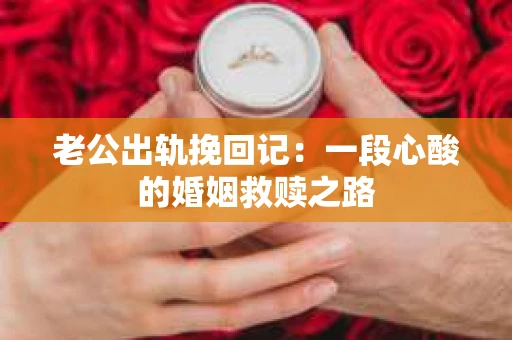 老公出轨挽回记：一段心酸的婚姻救赎之路