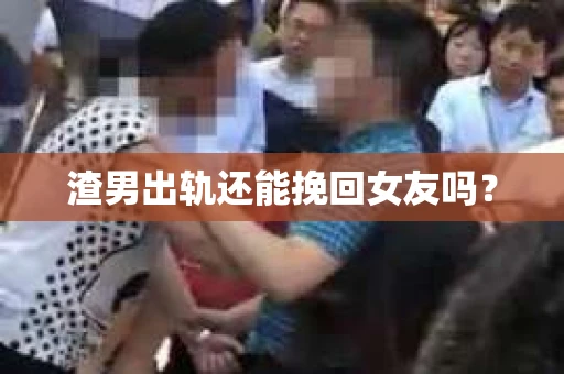 渣男出轨还能挽回女友吗？