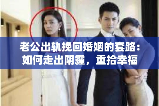 老公出轨挽回婚姻的套路：如何走出阴霾，重拾幸福