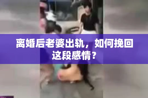 离婚后老婆出轨，如何挽回这段感情？