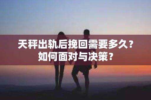 天秤出轨后挽回需要多久？如何面对与决策？
