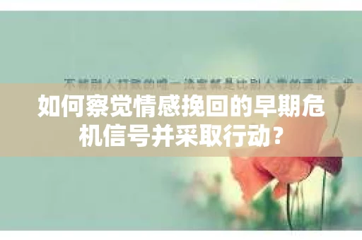 如何察觉情感挽回的早期危机信号并采取行动？