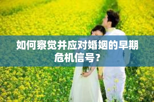 如何察觉并应对婚姻的早期危机信号？