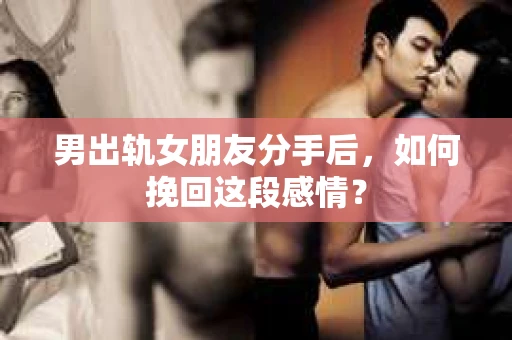 男出轨女朋友分手后，如何挽回这段感情？