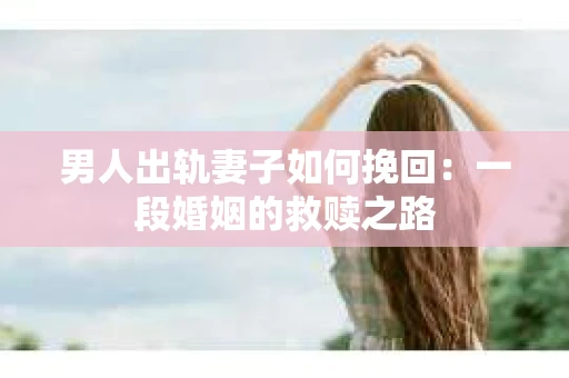 男人出轨妻子如何挽回：一段婚姻的救赎之路