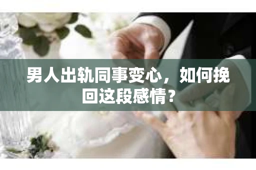 男人出轨同事变心，如何挽回这段感情？