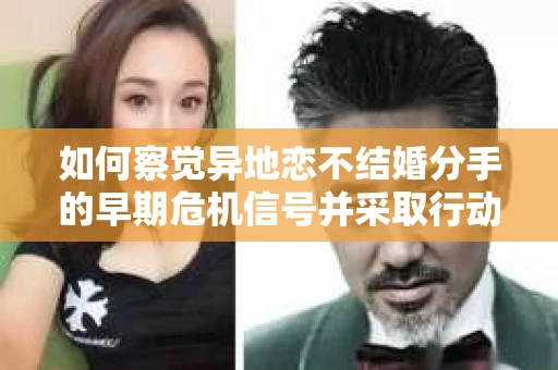 如何察觉异地恋不结婚分手的早期危机信号并采取行动？