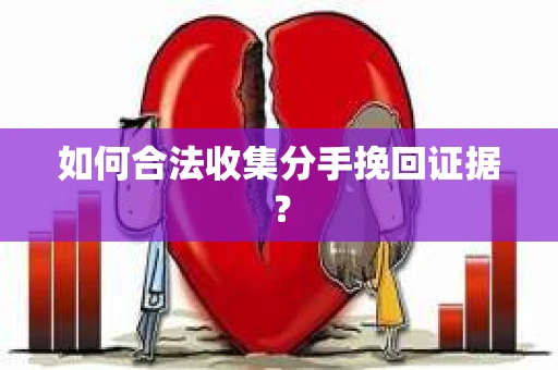 如何合法收集分手挽回证据? 如何合法收集分手挽回证据?