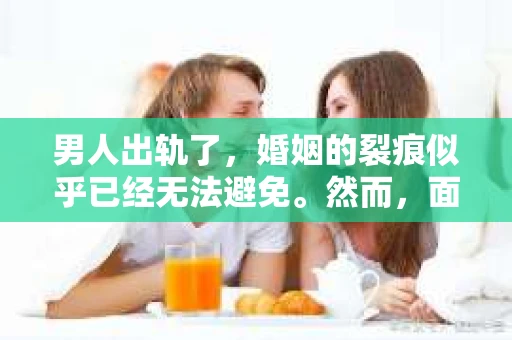 男人出轨了，婚姻的裂痕似乎已经无法避免。然而，面对这样的困境，我们是否真的无路可走？今天，就让我们一起来探讨一下，男人出轨了，我们该如何挽回他。