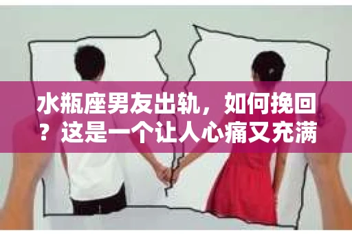 水瓶座男友出轨，如何挽回？这是一个让人心痛又充满挑战的问题。在爱情的世界里，我们总是希望找到那个对的人，但现实往往不尽如人意。今天，就让我们一起来探讨一下，当水瓶座男友出轨时，我们该如何挽回这段感情。