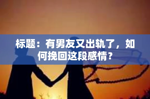 标题：有男友又出轨了，如何挽回这段感情？