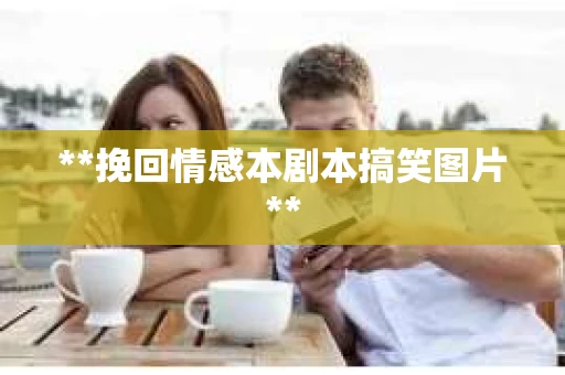 **挽回情感本剧本搞笑图片**