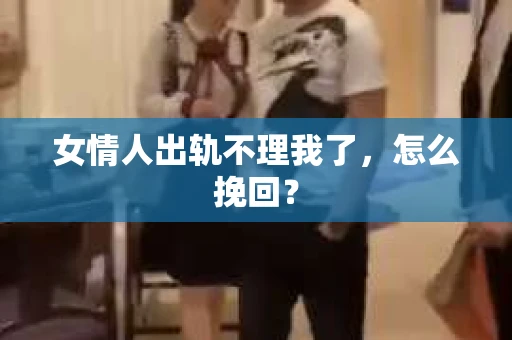 女情人出轨不理我了，怎么挽回？