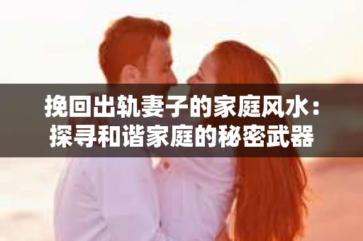 挽回出轨妻子的家庭风水：探寻和谐家庭的秘密武器