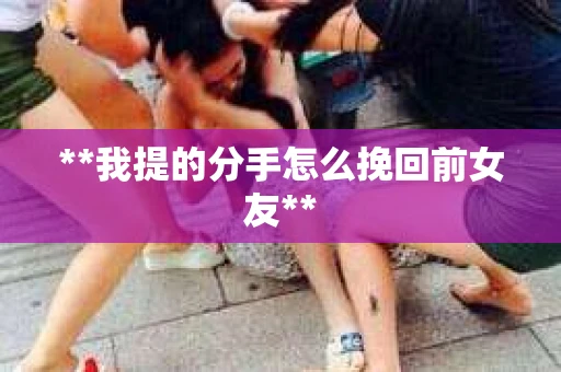 **我提的分手怎么挽回前女友**