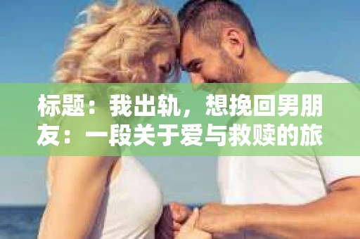 标题：我出轨，想挽回男朋友：一段关于爱与救赎的旅程
