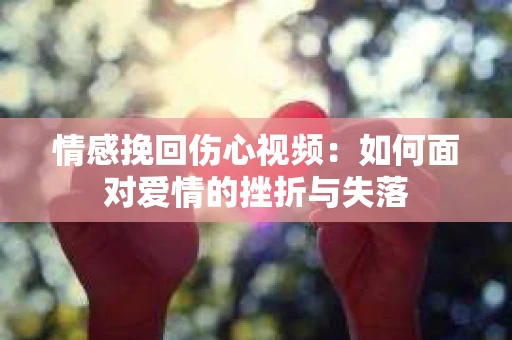 情感挽回伤心视频：如何面对爱情的挫折与失落