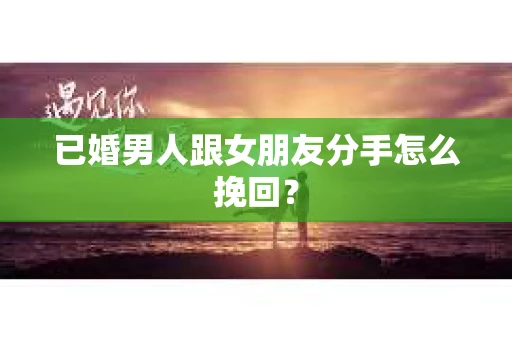 已婚男人跟女朋友分手怎么挽回？