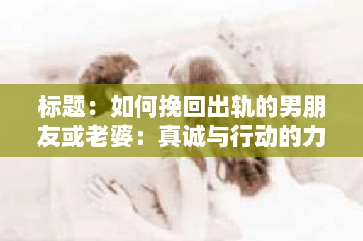 标题：如何挽回出轨的男朋友或老婆：真诚与行动的力量