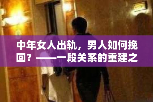 中年女人出轨，男人如何挽回？——一段关系的重建之路