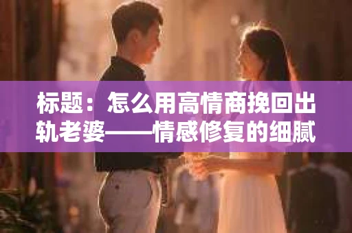 标题：怎么用高情商挽回出轨老婆——情感修复的细腻之道