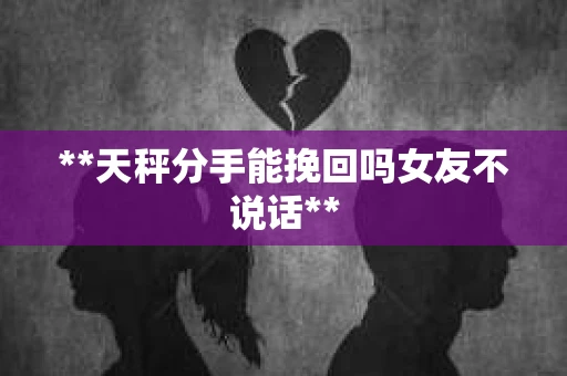 **天秤分手能挽回吗女友不说话**