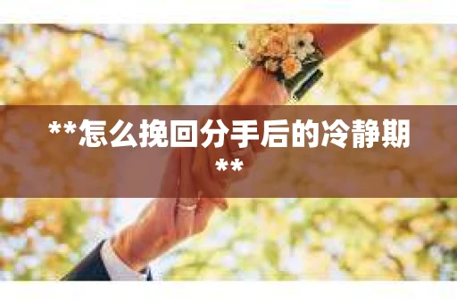 **怎么挽回分手后的冷静期**