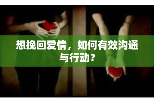 想挽回爱情，如何有效沟通与行动？