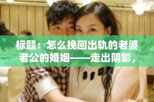 标题：怎么挽回出轨的老婆老公的婚姻——走出阴影，重建信任