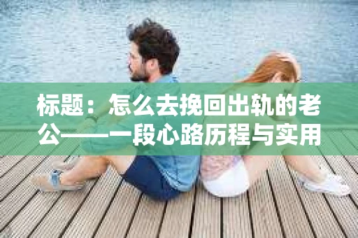 标题：怎么去挽回出轨的老公——一段心路历程与实用建议