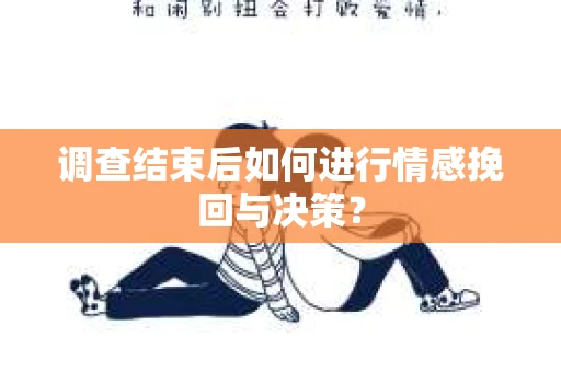 调查结束后如何进行情感挽回与决策？