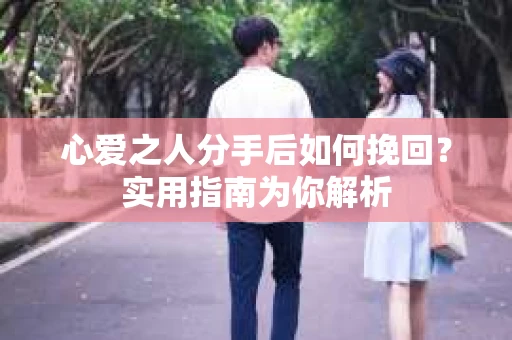 心爱之人分手后如何挽回?实用指南为你解析 心爱之人分手后如何挽回?实用指南为你解析