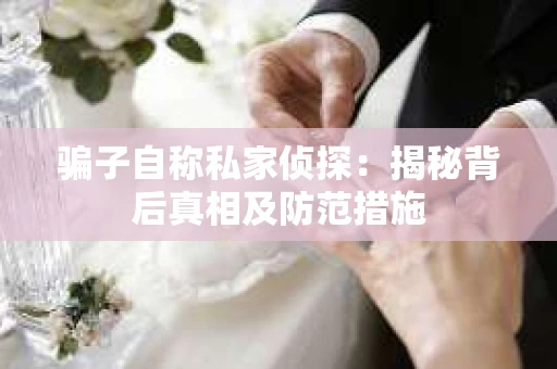 骗子自称私家侦探：揭秘背后真相及防范措施