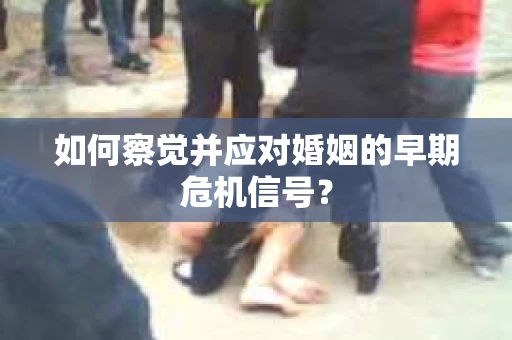 如何察觉并应对婚姻的早期危机信号？