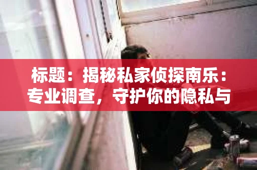 标题：揭秘私家侦探南乐：专业调查，守护你的隐私与权益