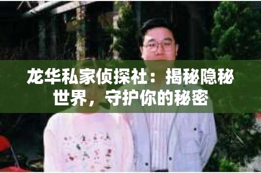 龙华私家侦探社：揭秘隐秘世界，守护你的秘密