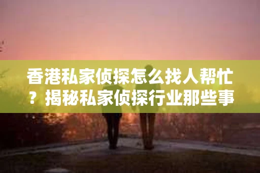 香港私家侦探怎么找人帮忙？揭秘私家侦探行业那些事儿