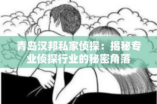 青岛汉邦私家侦探：揭秘专业侦探行业的秘密角落