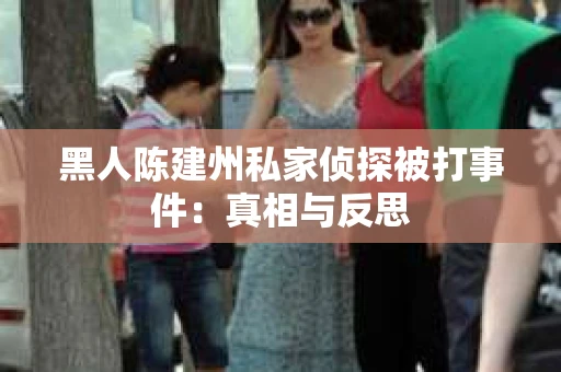 黑人陈建州私家侦探被打事件：真相与反思
