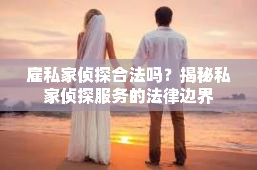 雇私家侦探合法吗？揭秘私家侦探服务的法律边界