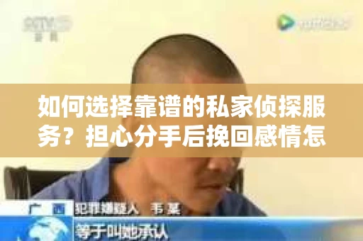如何选择靠谱的私家侦探服务？担心分手后挽回感情怎么办？