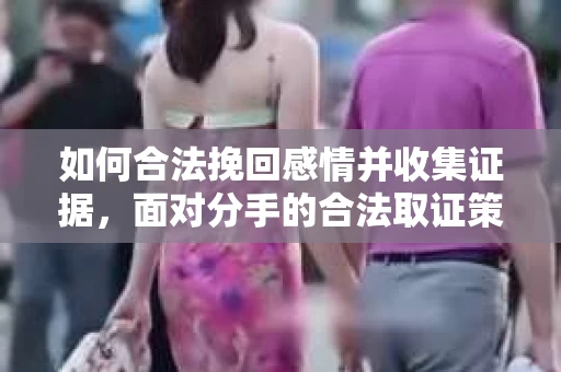如何合法挽回感情并收集证据，面对分手的合法取证策略