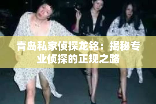 青岛私家侦探龙铭：揭秘专业侦探的正规之路